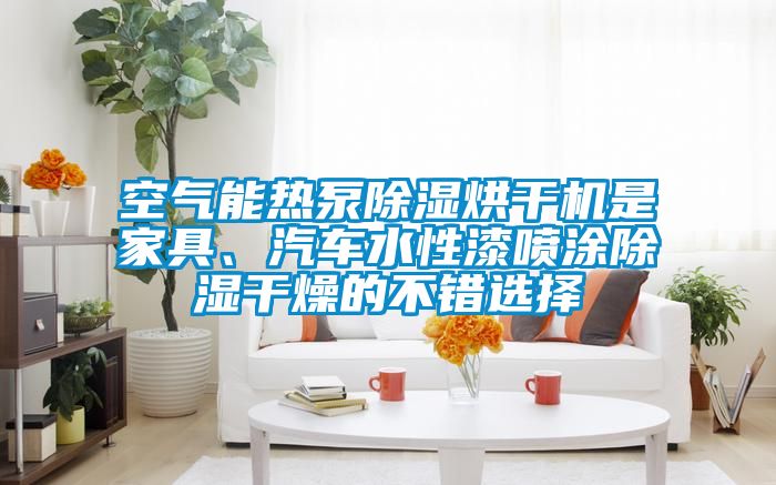 空氣能熱泵除濕烘干機是家具、汽車水性漆噴涂除濕干燥的不錯選擇