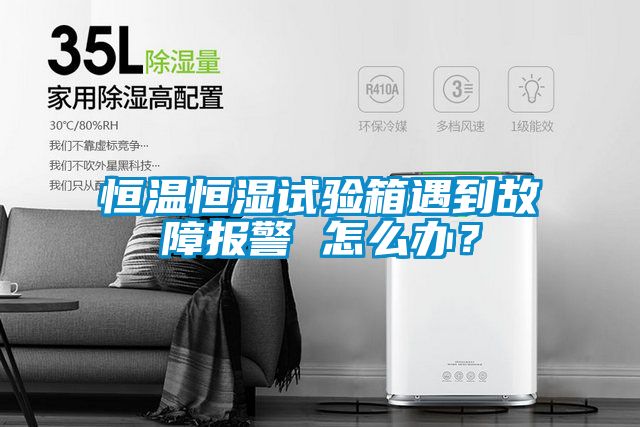 恒溫恒濕試驗箱遇到故障報警 怎么辦？