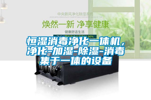 恒濕消毒凈化一體機，凈化-加濕-除濕-消毒集于一體的設備