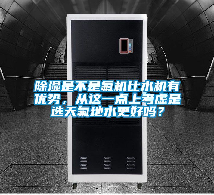 除濕是不是氟機比水機有優勢，從這一點上考慮是選天氟地水更好嗎？
