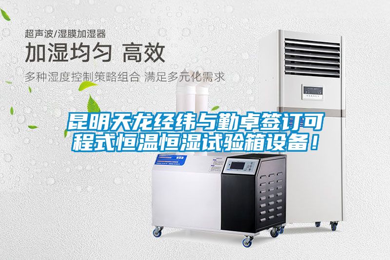 昆明天龍經緯與勤卓簽訂可程式恒溫恒濕試驗箱設備！
