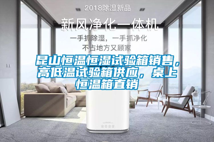 昆山恒溫恒濕試驗箱銷售，高低溫試驗箱供應，桌上恒溫箱直銷