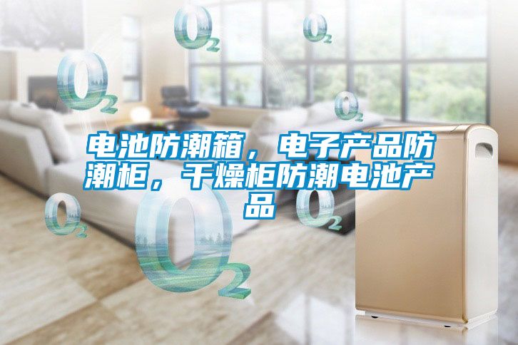 電池防潮箱，電子產品防潮柜，干燥柜防潮電池產品