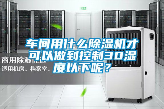 車間用什么除濕機才可以做到控制30濕度以下呢？