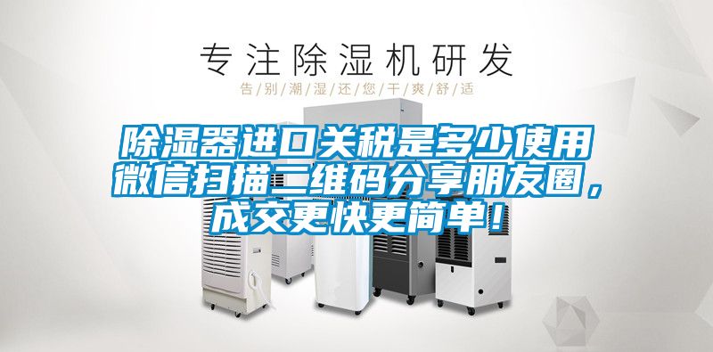 除濕器進口關稅是多少使用微信掃描二維碼分享朋友圈，成交更快更簡單！
