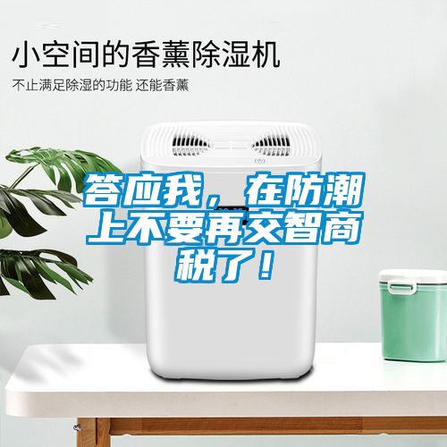 答應我，在防潮上不要再交智商稅了！