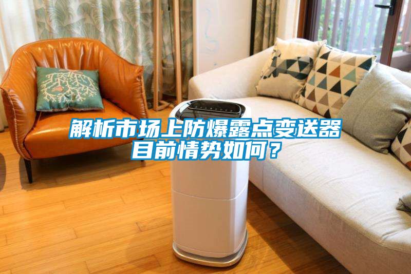 解析市場上防爆露點變送器目前情勢如何？