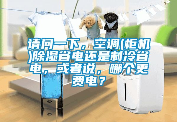 請問一下，空調(柜機)除濕省電還是制冷省電，或者說，哪個更費電？
