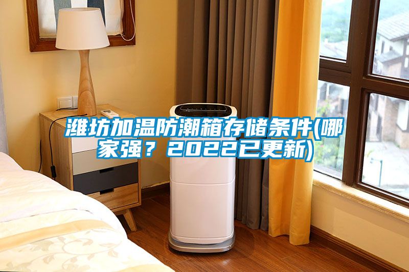 濰坊加溫防潮箱存儲條件(哪家強？2022已更新)