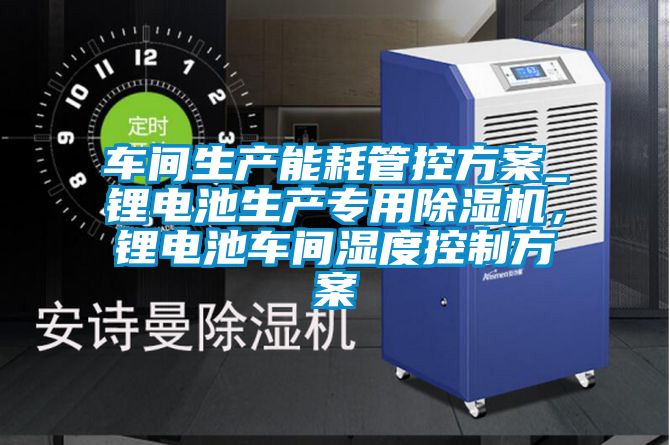 車間生產能耗管控方案_鋰電池生產專用除濕機，鋰電池車間濕度控制方案