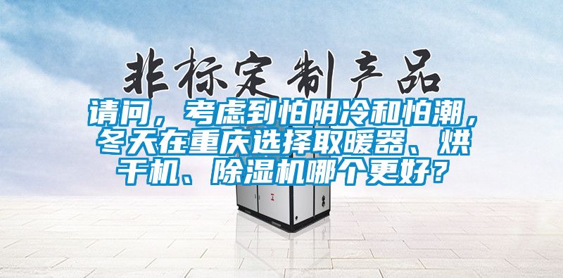 請問，考慮到怕陰冷和怕潮，冬天在重慶選擇取暖器、烘干機、除濕機哪個更好？