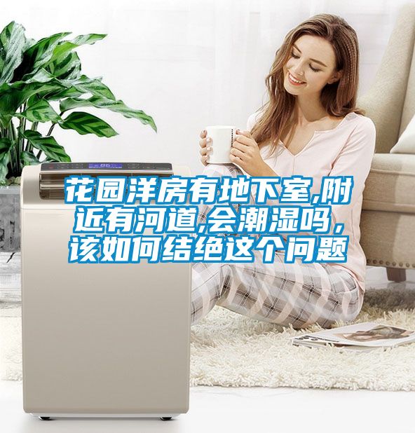 花園洋房有地下室,附近有河道,會潮濕嗎，該如何結絕這個問題