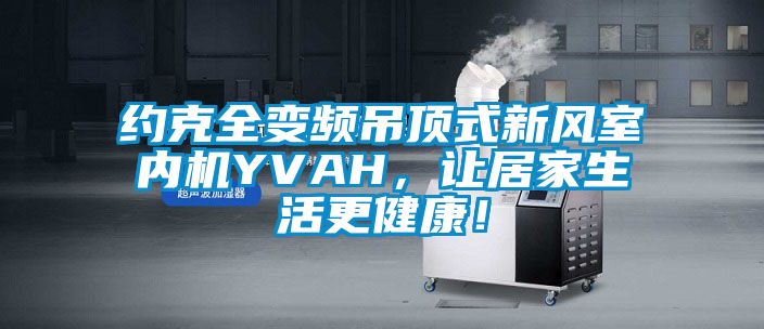 約克全變頻吊頂式新風室內機YVAH，讓居家生活更健康！