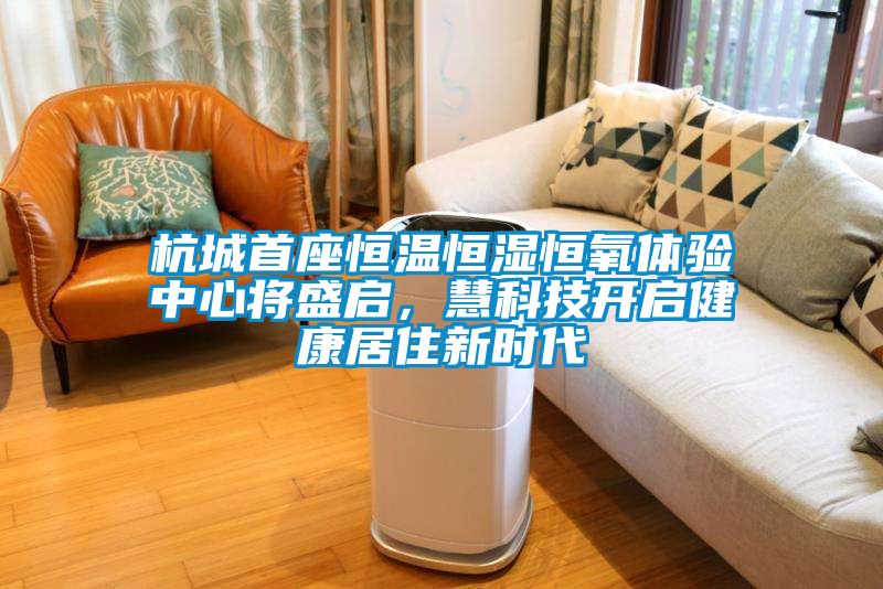 杭城首座恒溫恒濕恒氧體驗中心將盛啟，慧科技開啟健康居住新時代