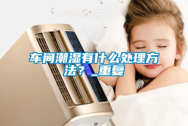 車間潮濕有什么處理方法？_重復