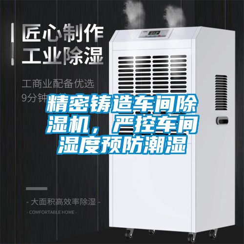 精密鑄造車間除濕機，嚴控車間濕度預防潮濕