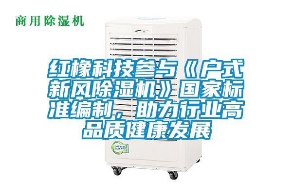 紅橡科技參與《戶式新風除濕機》國家標準編制，助力行業高品質健康發展