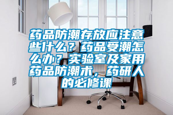 藥品防潮存放應注意些什么？藥品受潮怎么辦？實驗室及家用藥品防潮術，藥研人的必修課