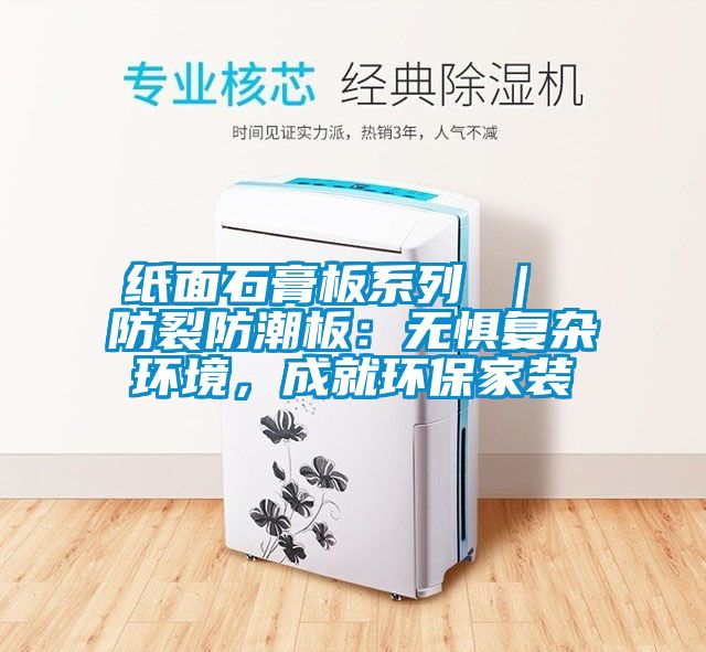 紙面石膏板系列 ｜ 防裂防潮板：無懼復雜環境，成就環保家裝
