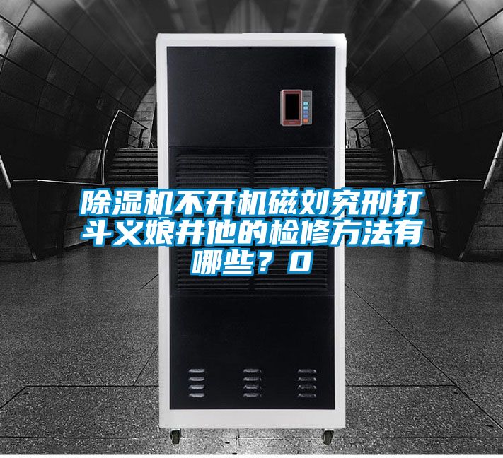 除濕機不開機磁劉究刑打斗義娘井他的檢修方法有哪些？0