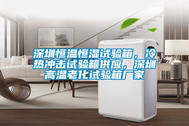 深圳恒溫恒濕試驗箱，冷熱沖擊試驗箱供應，深圳高溫老化試驗箱廠家