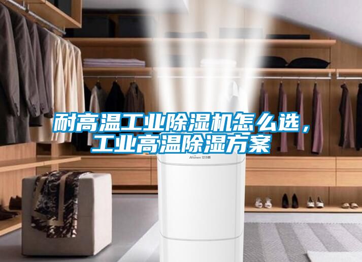 耐高溫工業除濕機怎么選，工業高溫除濕方案