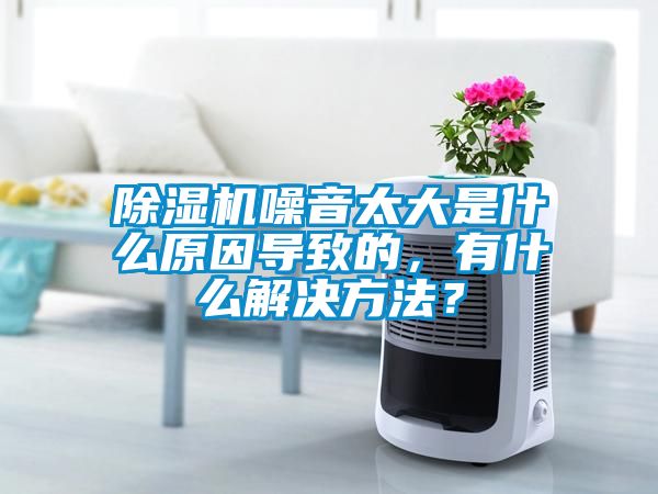 除濕機噪音太大是什么原因導致的，有什么解決方法？