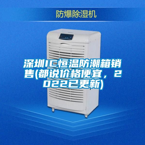 深圳IC恒溫防潮箱銷售(都說價格便宜，2022已更新)