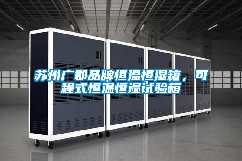蘇州廣郡品牌恒溫恒濕箱，可程式恒溫恒濕試驗箱