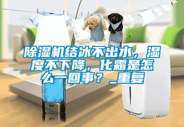 除濕機結冰不出水，濕度不下降，化霜是怎么一回事？_重復