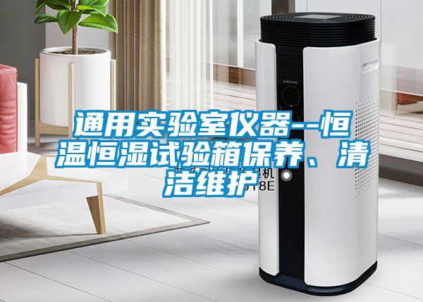 通用實驗室儀器--恒溫恒濕試驗箱保養、清潔維護