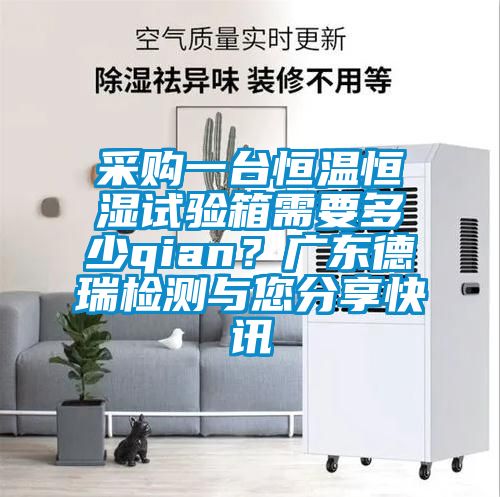 采購一臺恒溫恒濕試驗箱需要多少qian？廣東德瑞檢測與您分享快訊