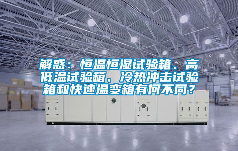 解惑：恒溫恒濕試驗箱、高低溫試驗箱、冷熱沖擊試驗箱和快速溫變箱有何不同？