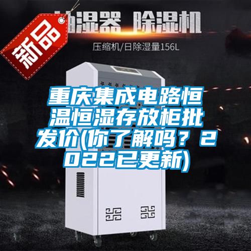 重慶集成電路恒溫恒濕存放柜批發價(你了解嗎？2022已更新)