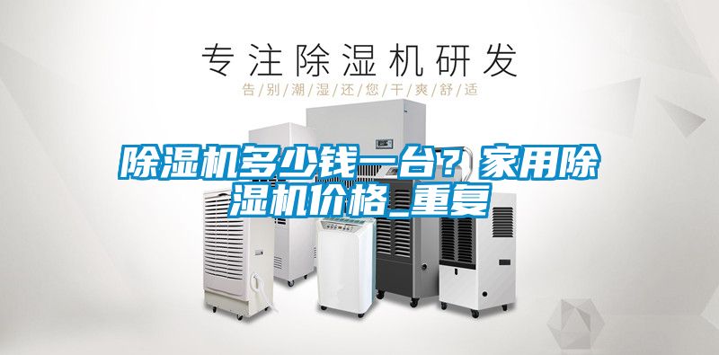 除濕機多少錢一臺？家用除濕機價格_重復