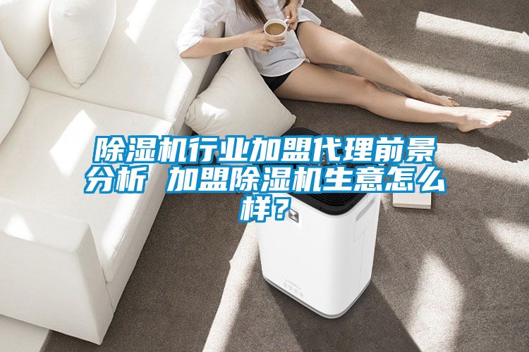 除濕機行業加盟代理前景分析 加盟除濕機生意怎么樣？