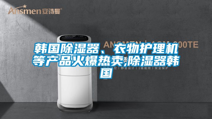 韓國除濕器、衣物護理機等產品火爆熱賣,除濕器韓國