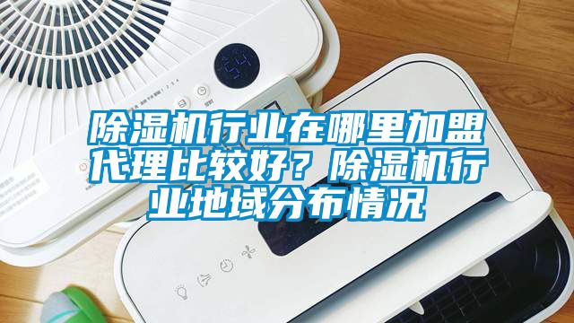 除濕機行業在哪里加盟代理比較好？除濕機行業地域分布情況