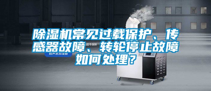 除濕機常見過載保護、傳感器故障、轉輪停止故障如何處理？