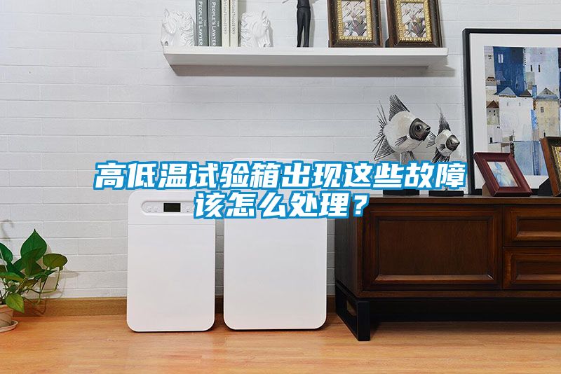 高低溫試驗箱出現這些故障該怎么處理？