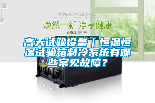 高天試驗設備｜恒溫恒濕試驗箱制冷系統有哪些常見故障？