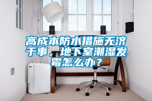 高成本防水措施無濟于事，地下室潮濕發霉怎么辦？