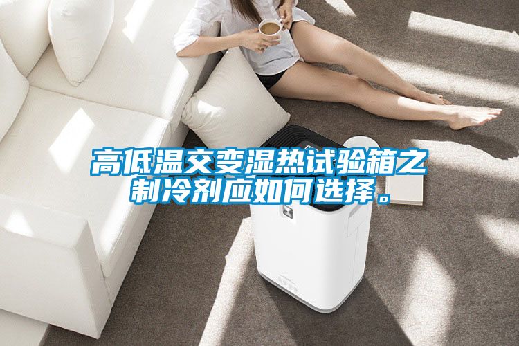 高低溫交變濕熱試驗箱之制冷劑應如何選擇。