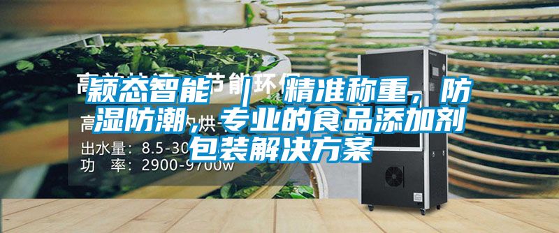 穎態智能 ｜ 精準稱重，防濕防潮，專業的食品添加劑包裝解決方案
