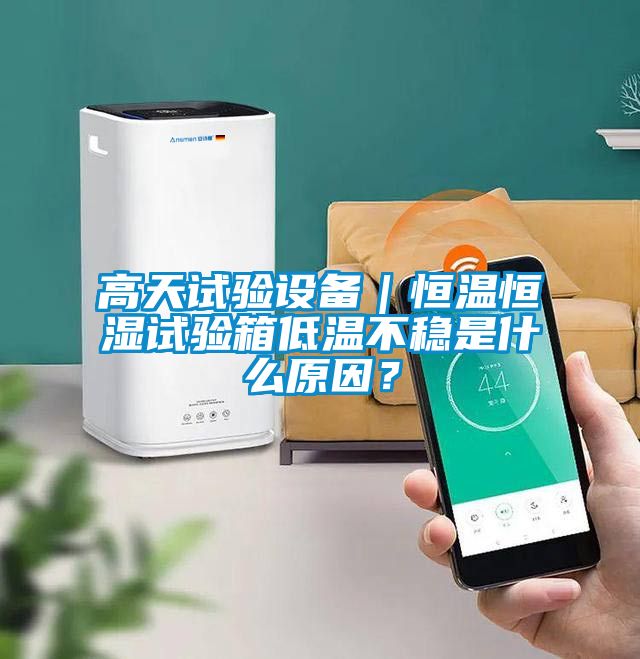 高天試驗設備｜恒溫恒濕試驗箱低溫不穩是什么原因？